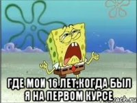  где мои 16 лет,когда был я на первом курсе