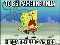 то выражение лица когда пришел с уроков