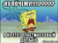 ну почему!!!??? я не этот пластмассовый долбаёб