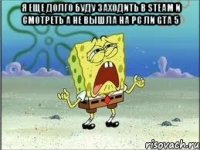 я еще долго буду заходить в steam и смотреть а не вышла на pc ли gta 5 