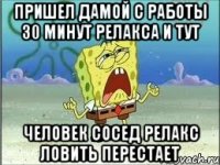 пришел дамой с работы 30 минут релакса и тут человек сосед релакс ловить перестает