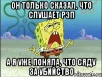 он только сказал, что слушает рэп а я уже поняла, что сяду за убийство