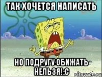 так хочется написать но подругу обижать нельзя!:c