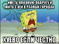 иметь охуенную подругу и жить с ней в разных городах хуево если честно