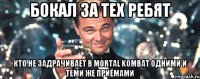 бокал за тех ребят кто не задрачивает в mortal kombat одними и теми же приёмами