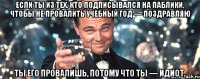 если ты из тех, кто подписывался на паблики, чтобы не провалить учебный год — поздравляю ты его провалишь, потому что ты — идиот.