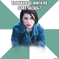 ты какого фига не отвечаешь? 