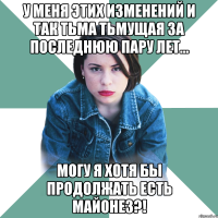 у меня этих изменений и так тьма тьмущая за последнюю пару лет... могу я хотя бы продолжать есть майонез?!