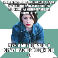 жена мужу: мне столько денег надо: на эпиляцию, на маникюр, на педикюр, на мелирование, на косметику... муж: а мне повезло - я сразу красивый родился! =)