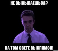 не высыпаешься? на том свете выспимся!