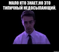 мало кто знает,но это типичный недосыпающий. 