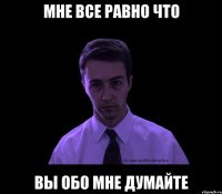 мне все равно что вы обо мне думайте