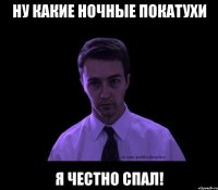 ну какие ночные покатухи я честно спал!