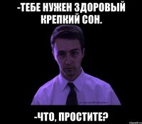 -тебе нужен здоровый крепкий сон. -что, простите?