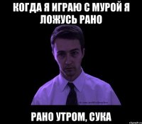 когда я играю с мурой я ложусь рано рано утром, сука