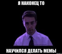 я наконец то научился делать мемы