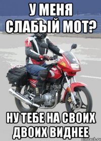 у меня слабый мот? ну тебе на своих двоих виднее