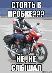 стоять в пробке??? не , не слышал