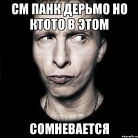 см панк дерьмо но ктото в этом сомневается