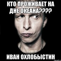 кто проживает на дне океана??? иван охлобыстин