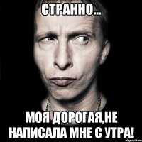 странно... моя дорогая,не написала мне с утра!