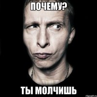 почему? ты молчишь