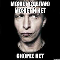 может сделаю может и нет скорее нет