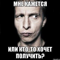 мне кажется или кто-то хочет получить?