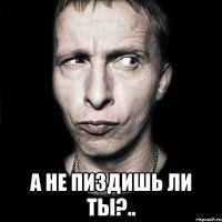  а не пиздишь ли ты?..