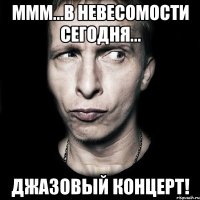 ммм...в невесомости сегодня... джазовый концерт!