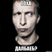 тоха далбаеб?