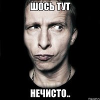 шось тут нечисто..