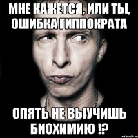 мне кажется, или ты, ошибка гиппократа опять не выучишь биохимию !?