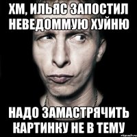 хм, ильяс запостил неведоммую хуйню надо замастрячить картинку не в тему