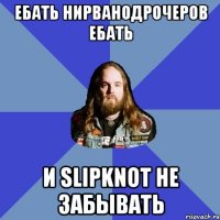 ебать нирванодрочеров ебать и slipknot не забывать