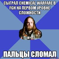 сыграл chemical warfare в fgh на первом уровне сложности пальцы сломал