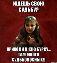 ищешь свою судьбу? приходи в 13ю бурсу... там много судьбоносных!)