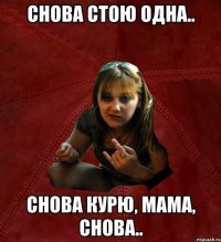 снова стою одна.. снова курю, мама, снова..