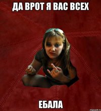 да врот я вас всех ебала