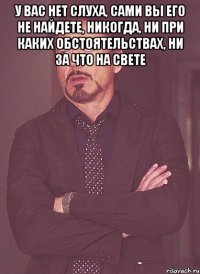 у вас нет слуха, сами вы его не найдете, никогда, ни при каких обстоятельствах, ни за что на свете 