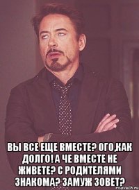  вы все еще вместе? ого,как долго! а че вместе не живете? с родителями знакома? замуж зовет?