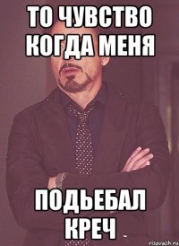 то чувство когда меня подьебал креч