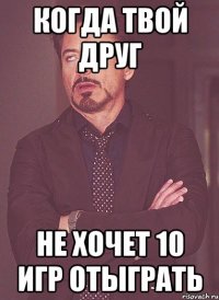 когда твой друг не хочет 10 игр отыграть