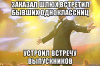 заказал шлюх,встретил бывших одноклассниц устроил встречу выпускников