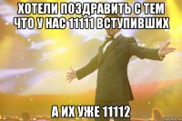 хотели поздравить с тем что у нас 11111 вступивших а их уже 11112