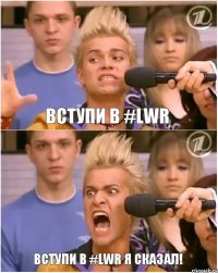 вступи в #LWR вступи в #LWR я сказал!