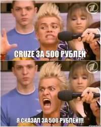 Cruze за 500 рублей Я СКАЗАЛ ЗА 500 РУБЛЕЙ!!!