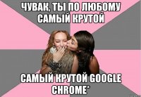 чувак, ты по любому самый крутой самый крутой google chrome*