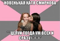 новенькая катя смирнова ***целуй тогда уж всех и сразу=*=*=*