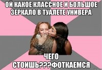 ой какое классное и большое зеркало в туалете универа чего стоишь???фоткаемся